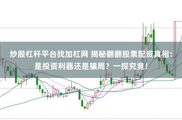 炒股杠杆平台找加杠网 揭秘翻翻股票配资真相：是投资利器还是骗局？一探究竟！