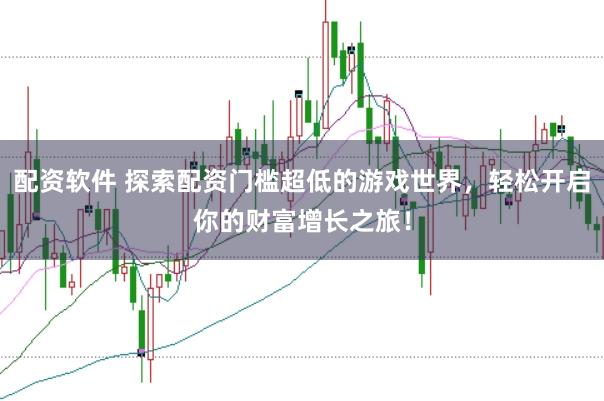 配资软件 探索配资门槛超低的游戏世界，轻松开启你的财富增长之旅！