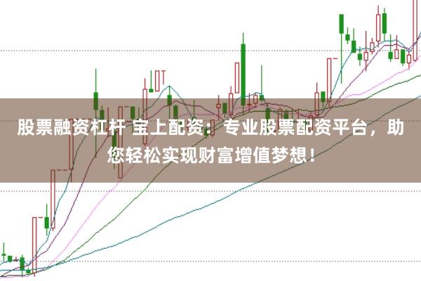 股票融资杠杆 宝上配资:专业股票配资平台,助您轻松实现财富增值梦想!