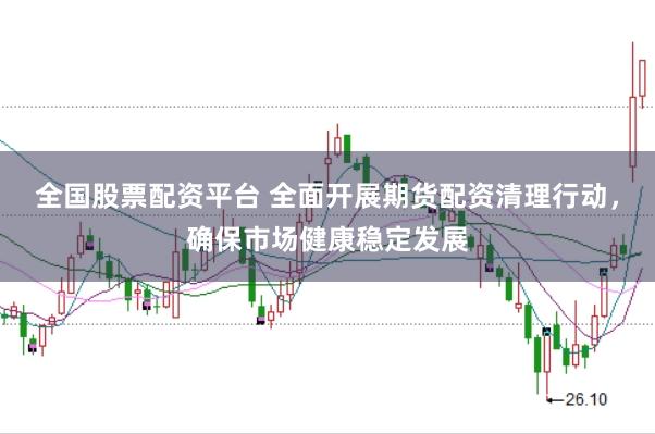 全国股票配资平台 全面开展期货配资清理行动,确保市场健康稳定发展