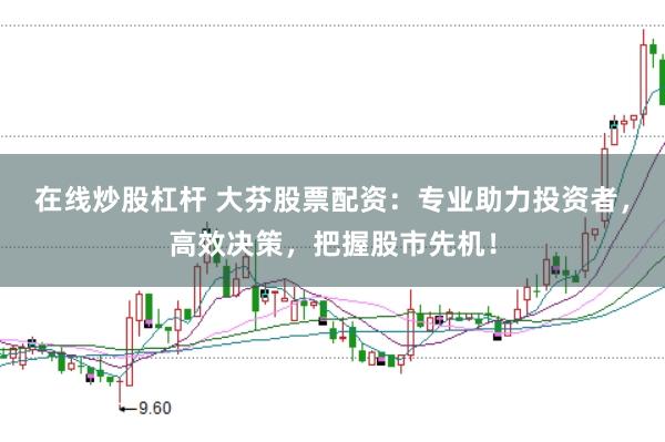 在线炒股杠杆 大芬股票配资：专业助力投资者，高效决策，把握股市先机！