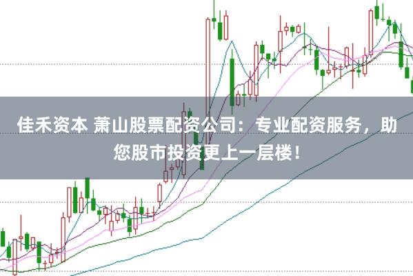 佳禾资本 萧山股票配资公司：专业配资服务，助您股市投资更上一层楼！
