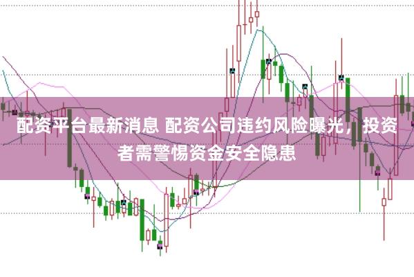 配资平台最新消息 配资公司违约风险曝光，投资者需警惕资金安全隐患