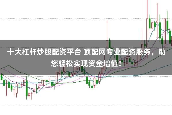 十大杠杆炒股配资平台 顶配网专业配资服务，助您轻松实现资金增值！