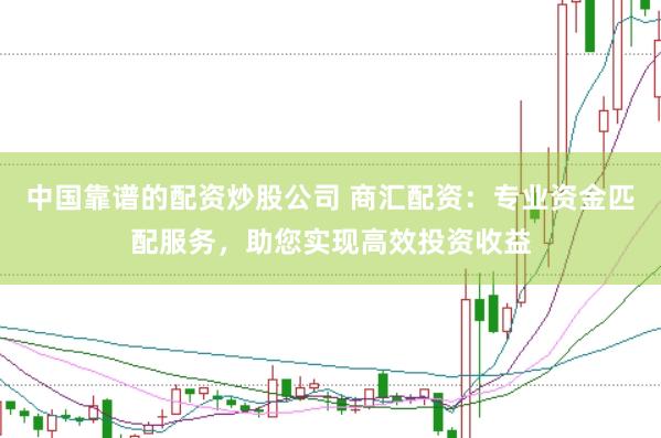 中国靠谱的配资炒股公司 商汇配资：专业资金匹配服务，助您实现高效投资收益