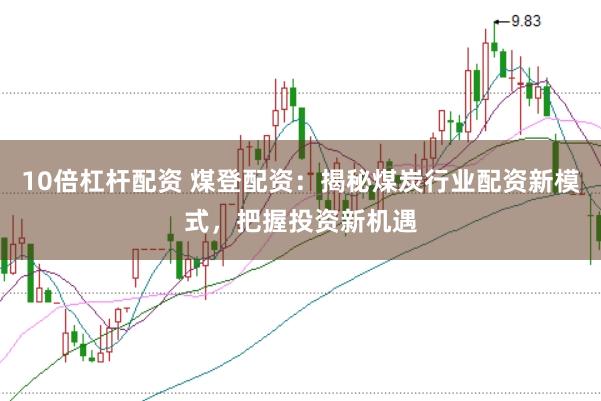 10倍杠杆配资 煤登配资：揭秘煤炭行业配资新模式，把握投资新机遇