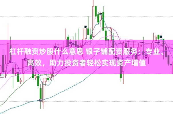 杠杆融资炒股什么意思 银子铺配资服务：专业、高效，助力投资者轻松实现资产增值