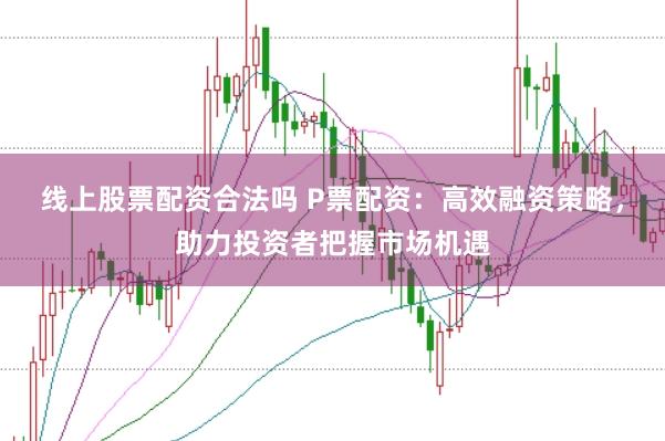 线上股票配资合法吗 P票配资：高效融资策略，助力投资者把握市场机遇