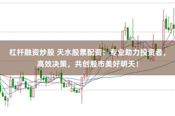 杠杆融资炒股 天水股票配资：专业助力投资者，高效决策，共创股市美好明天！