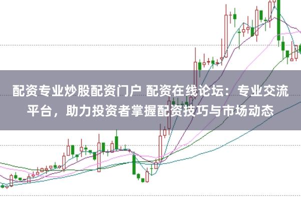 配资专业炒股配资门户 配资在线论坛：专业交流平台，助力投资者掌握配资技巧与市场动态