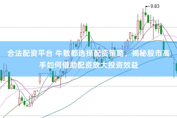 合法配资平台 牛散都选择配资策略，揭秘股市高手如何借助配资放大投资效益