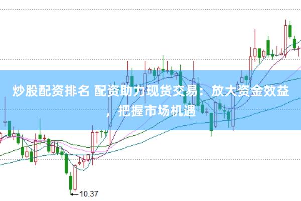 炒股配资排名 配资助力现货交易：放大资金效益，把握市场机遇
