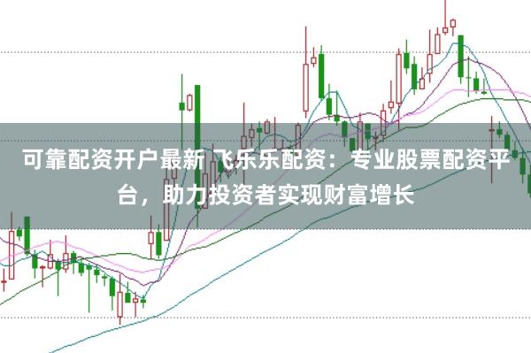 可靠配资开户最新 飞乐乐配资：专业股票配资平台，助力投资者实现财富增长