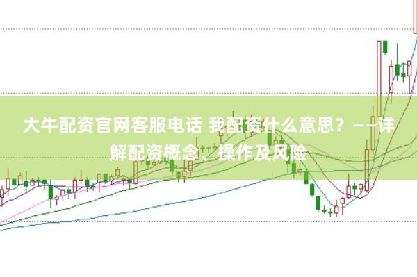 大牛配资官网客服电话 我配资什么意思？——详解配资概念、操作及风险