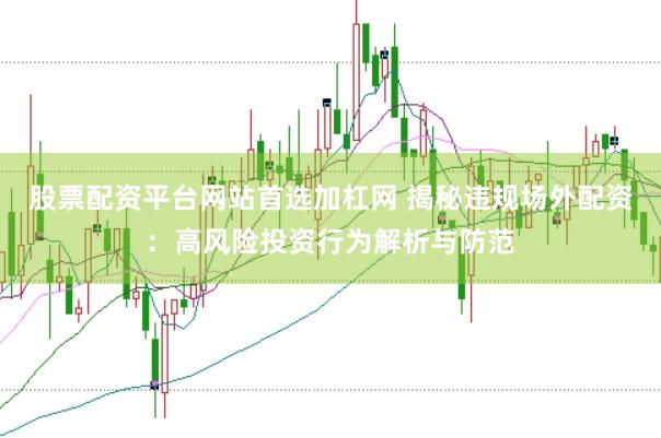 股票配资平台网站首选加杠网 揭秘违规场外配资：高风险投资行为解析与防范