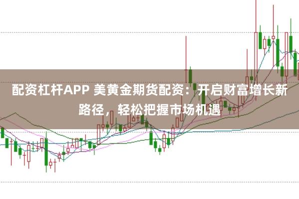 配资杠杆APP 美黄金期货配资：开启财富增长新路径，轻松把握市场机遇