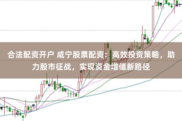 合法配资开户 咸宁股票配资：高效投资策略，助力股市征战，实现资金增值新路径