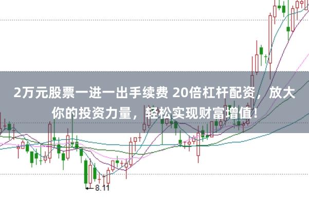 2万元股票一进一出手续费 20倍杠杆配资，放大你的投资力量，轻松实现财富增值！