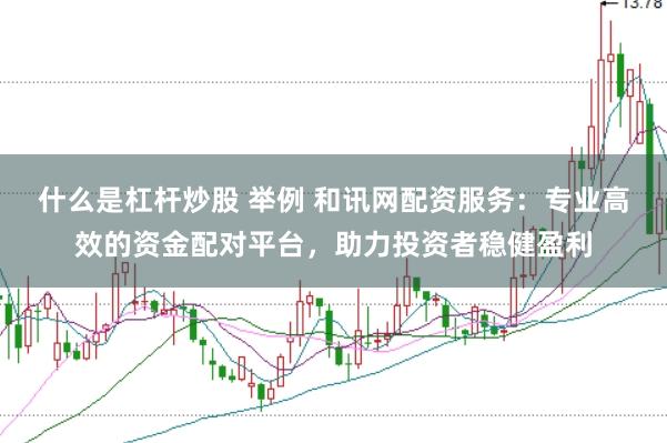 什么是杠杆炒股 举例 和讯网配资服务：专业高效的资金配对平台，助力投资者稳健盈利