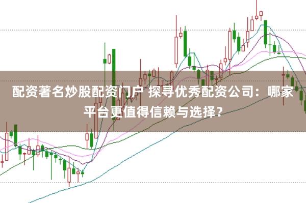 配资著名炒股配资门户 探寻优秀配资公司：哪家平台更值得信赖与选择？