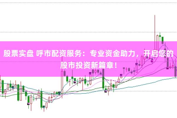 股票实盘 呼市配资服务：专业资金助力，开启您的股市投资新篇章！