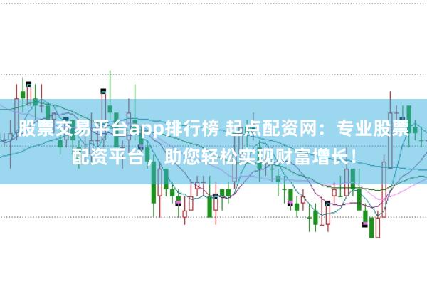 股票交易平台app排行榜 起点配资网：专业股票配资平台，助您轻松实现财富增长！