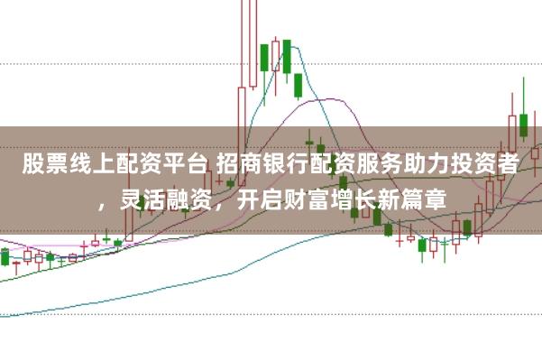 股票线上配资平台 招商银行配资服务助力投资者，灵活融资，开启财富增长新篇章