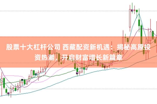 股票十大杠杆公司 西藏配资新机遇：揭秘高原投资热潮，开启财富增长新篇章