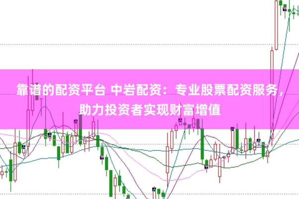 靠谱的配资平台 中岩配资：专业股票配资服务，助力投资者实现财富增值