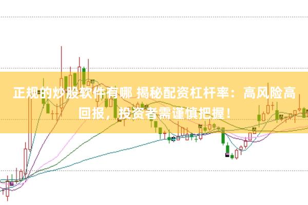 正规的炒股软件有哪 揭秘配资杠杆率：高风险高回报，投资者需谨慎把握！