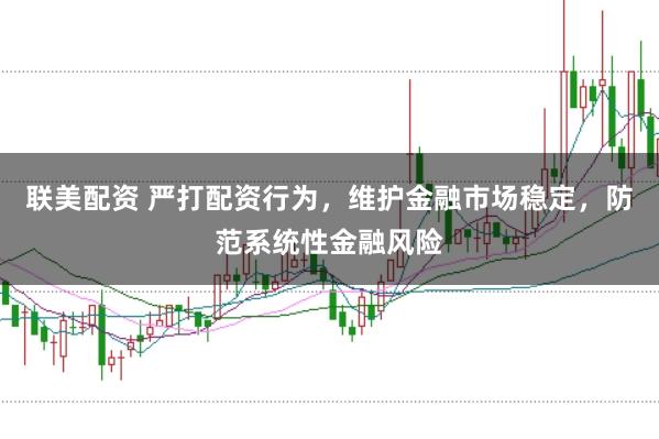 联美配资 严打配资行为，维护金融市场稳定，防范系统性金融风险