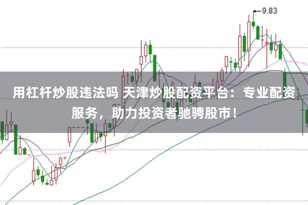 用杠杆炒股违法吗 天津炒股配资平台：专业配资服务，助力投资者驰骋股市！
