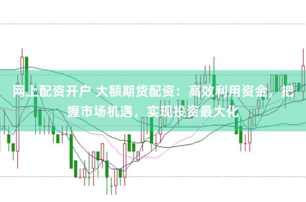 网上配资开户 大额期货配资：高效利用资金，把握市场机遇，实现投资最大化