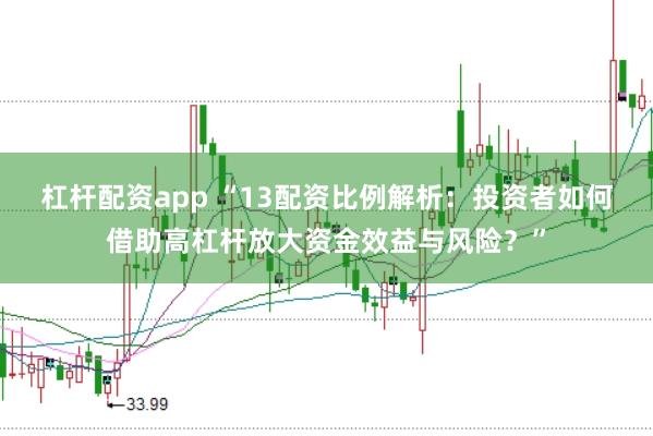 杠杆配资app “13配资比例解析：投资者如何借助高杠杆放大资金效益与风险？”