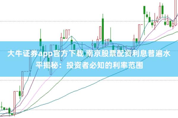 大牛证券app官方下载 南京股票配资利息普遍水平揭秘：投资者必知的利率范围