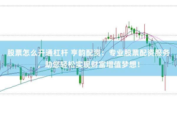 股票怎么开通杠杆 亨韵配资：专业股票配资服务，助您轻松实现财富增值梦想！