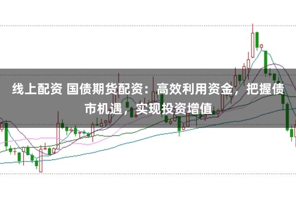 线上配资 国债期货配资：高效利用资金，把握债市机遇，实现投资增值