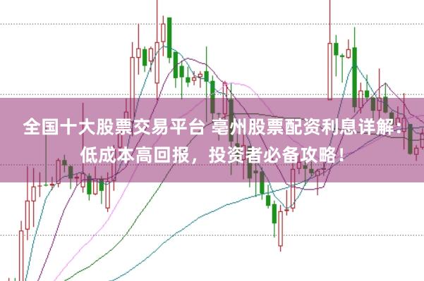 全国十大股票交易平台 亳州股票配资利息详解：低成本高回报，投资者必备攻略！