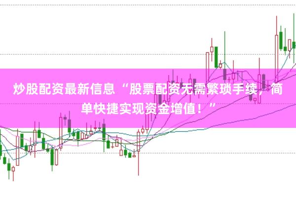 炒股配资最新信息 “股票配资无需繁琐手续，简单快捷实现资金增值！”