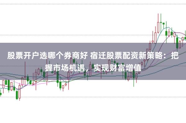 股票开户选哪个券商好 宿迁股票配资新策略：把握市场机遇，实现财富增值