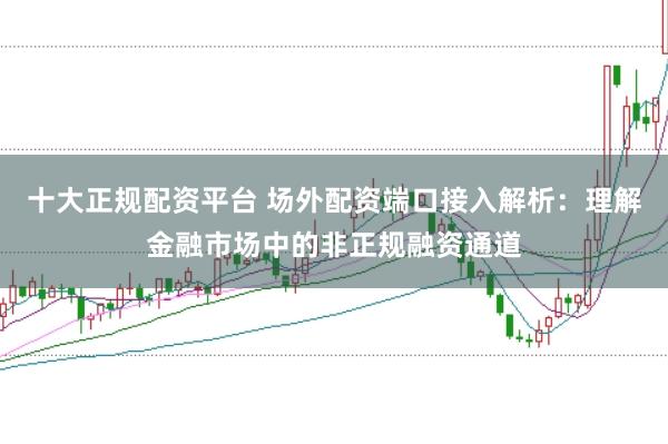十大正规配资平台 场外配资端口接入解析：理解金融市场中的非正规融资通道