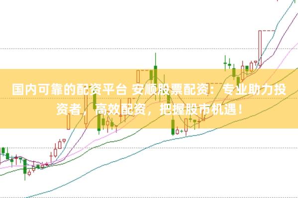 国内可靠的配资平台 安顺股票配资：专业助力投资者，高效配资，把握股市机遇！