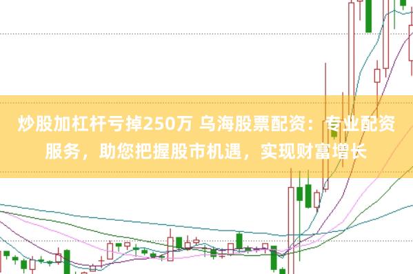 炒股加杠杆亏掉250万 乌海股票配资：专业配资服务，助您把握股市机遇，实现财富增长