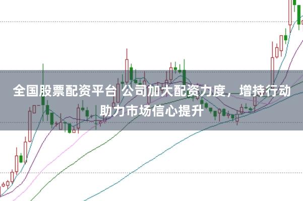 全国股票配资平台 公司加大配资力度，增持行动助力市场信心提升