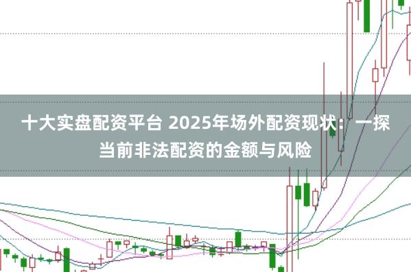 十大实盘配资平台 2025年场外配资现状：一探当前非法配资的金额与风险