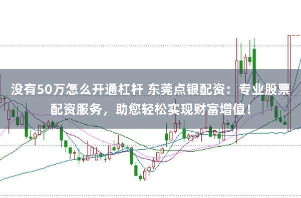 没有50万怎么开通杠杆 东莞点银配资：专业股票配资服务，助您轻松实现财富增值！
