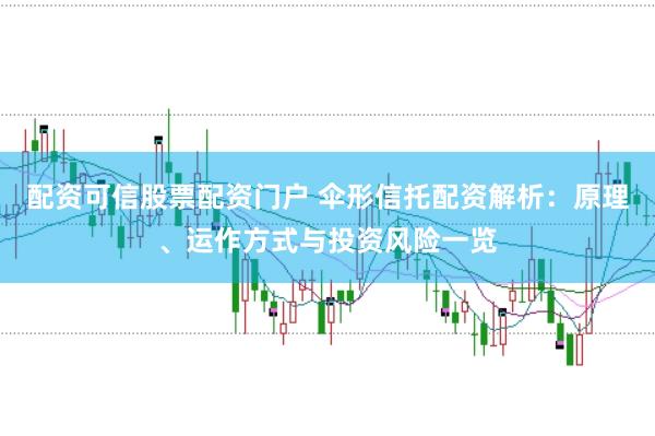 配资可信股票配资门户 伞形信托配资解析：原理、运作方式与投资风险一览