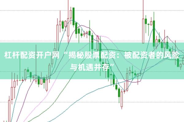 杠杆配资开户网 “揭秘股票配资：被配资者的风险与机遇并存”