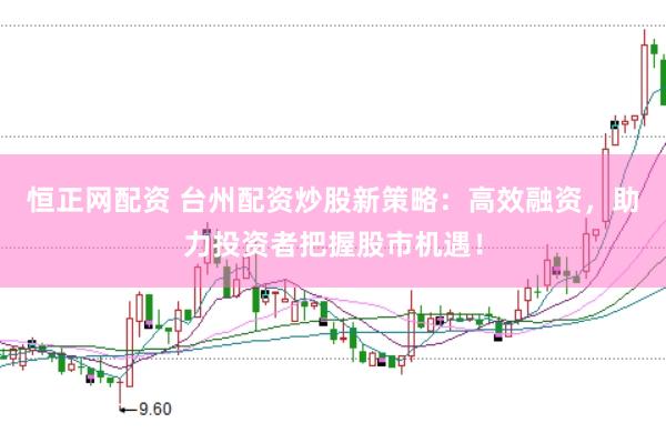 恒正网配资 台州配资炒股新策略：高效融资，助力投资者把握股市机遇！