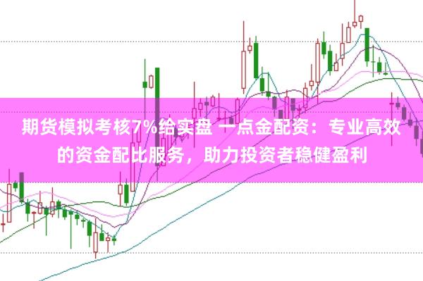 期货模拟考核7%给实盘 一点金配资：专业高效的资金配比服务，助力投资者稳健盈利